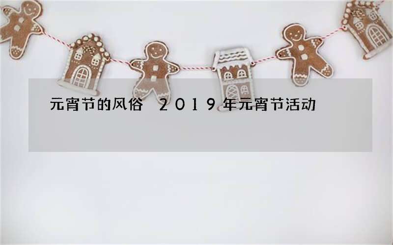 元宵节的风俗 2019年元宵节活动